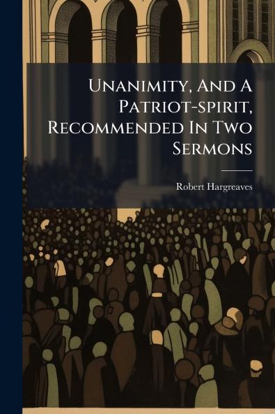 Unanimity And A Patriot-spirit Recommended In Two Sermons