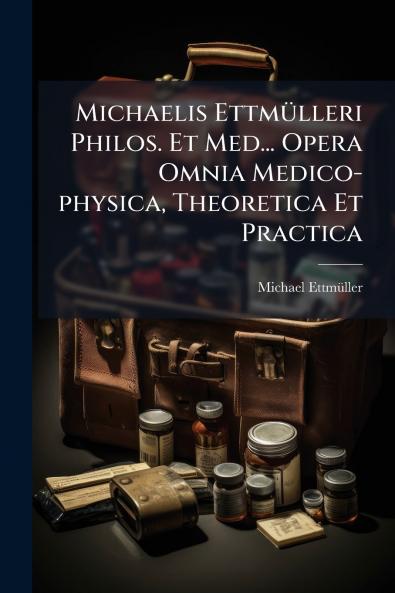 Michaelis Ettmülleri Philos. Et Med... Opera Omnia Medico-physica Theoretica Et Practica