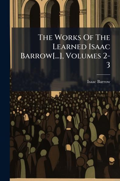The Works Of The Learned Isaac Barrow[...] Volumes 2-3