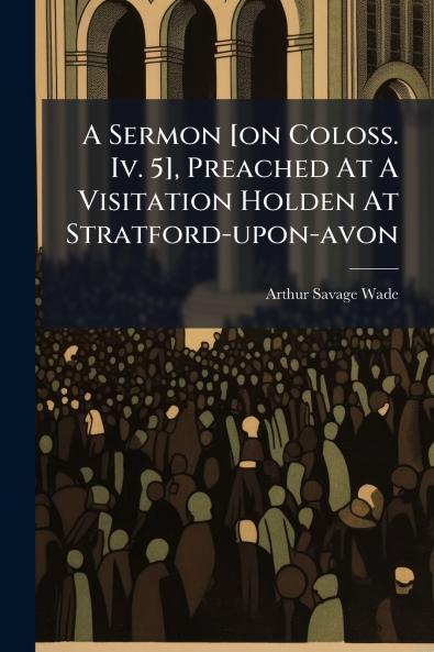 A Sermon [on Coloss. Iv. 5] Preached At A Visitation Holden At Stratford-upon-avon