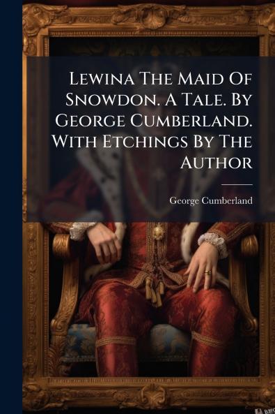 Lewina The Maid Of Snowdon. A Tale. By George Cumberland. With Etchings By The Author