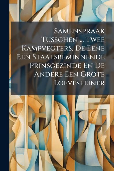 Samenspraak Tusschen ... Twee Kampvegters De Eene Een Staatsbeminnende Prinsgezinde En De Andere Een Grote Loevesteiner