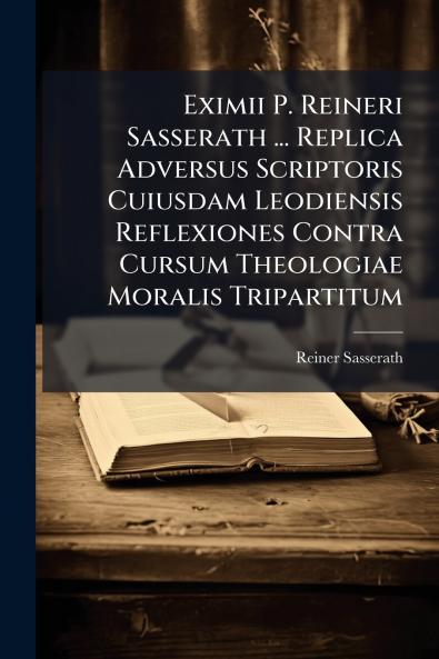 Eximii P. Reineri Sasserath ... Replica Adversus Scriptoris Cuiusdam Leodiensis Reflexiones Contra Cursum Theologiae Moralis Tripartitum