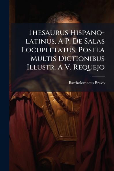 Thesaurus Hispano-latinus A P. De Salas Locupletatus Postea Multis Dictionibus Illustr. A V. Requejo