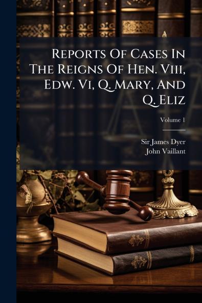 Reports Of Cases In The Reigns Of Hen. Viii Edw. Vi Q. Mary And Q. Eliz; Volume 1