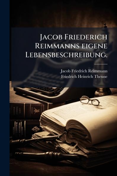 Jacob Friederich Reimmanns eigene Lebensbeschreibung.