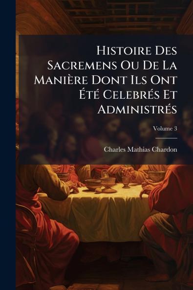 Histoire Des Sacremens Ou De La Manière Dont Ils Ont Été Celebrés Et Administrés; Volume 3