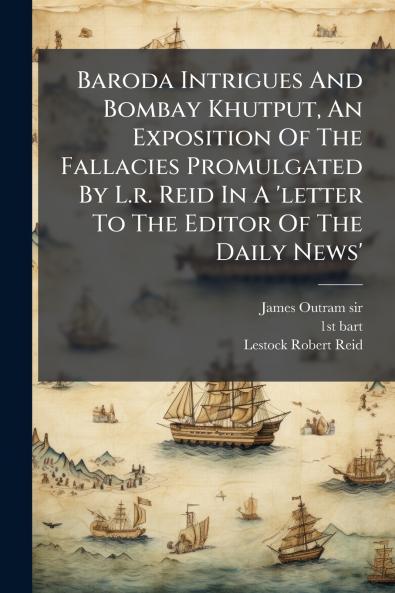 Baroda Intrigues And Bombay Khutput An Exposition Of The Fallacies Promulgated By L.r. Reid In A 'letter To The Editor Of The Daily News'