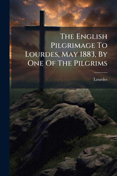 The English Pilgrimage To Lourdes May 1883 By One Of The Pilgrims