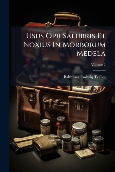 Usus Opii Salubris Et Noxius In Morborum Medela; Volume 2