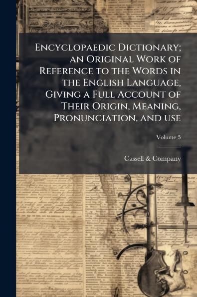 Encyclopaedic Dictionary; an Original Work of Reference to the Words in the English Language Giving a Full Account of Their Origin Meaning Pronunciation and use; Volume 5