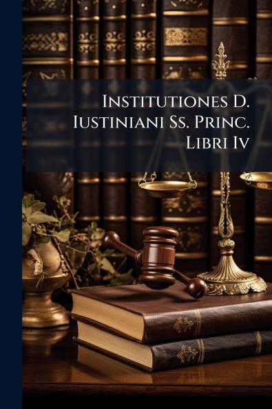 Institutiones D. Iustiniani Ss. Princ. Libri Iv