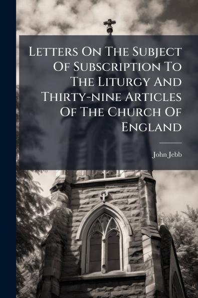 Letters On The Subject Of Subscription To The Liturgy And Thirty-nine Articles Of The Church Of England