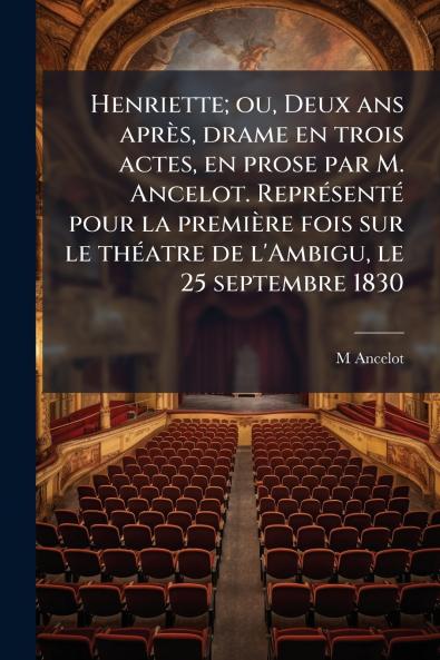 Henriette; ou Deux ans après drame en trois actes en prose par M. Ancelot. Représenté pour la première fois sur le théatre de l'Ambigu le 25 septembre 1830