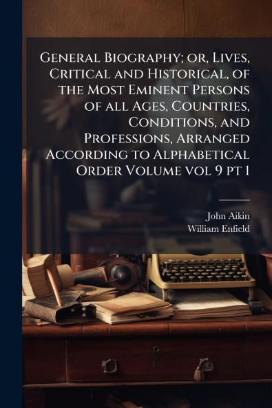 General Biography; or Lives Critical and Historical of the Most Eminent Persons of all Ages Countries Conditions and Professions Arranged According to Alphabetical Order Volume vol 9 pt 1
