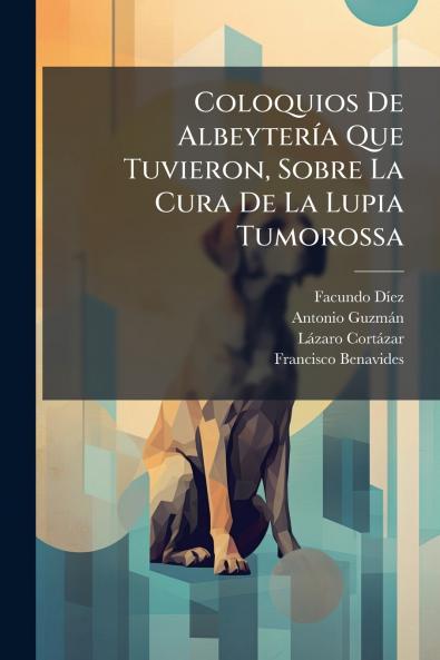 Coloquios De Albeytería Que Tuvieron Sobre La Cura De La Lupia Tumorossa