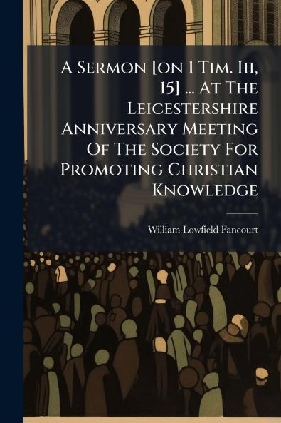 A Sermon [on 1 Tim. Iii 15] ... At The Leicestershire Anniversary Meeting Of The Society For Promoting Christian Knowledge
