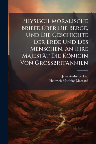 Physisch-moralische Briefe Über Die Berge Und Die Geschichte Der Erde Und Des Menschen An Ihre Majestät Die Königin Von Großbritannien