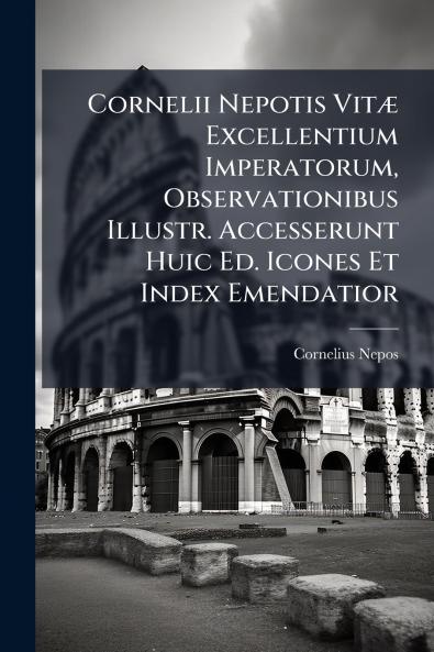 Cornelii Nepotis Vitæ Excellentium Imperatorum Observationibus Illustr. Accesserunt Huic Ed. Icones Et Index Emendatior
