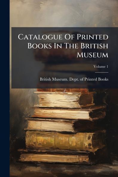 Catalogue Of Printed Books In The British Museum; Volume 1