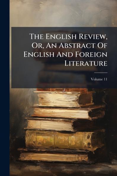 The English Review Or An Abstract Of English And Foreign Literature; Volume 11