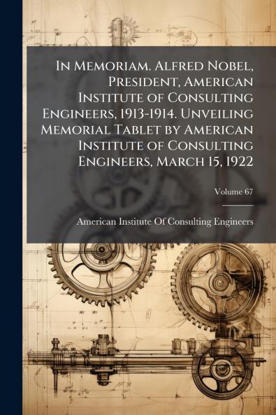 In Memoriam. Alfred Nobel President American Institute of Consulting Engineers 1913-1914. Unveiling Memorial Tablet by American Institute of Consulting Engineers March 15 1922; Volume 67