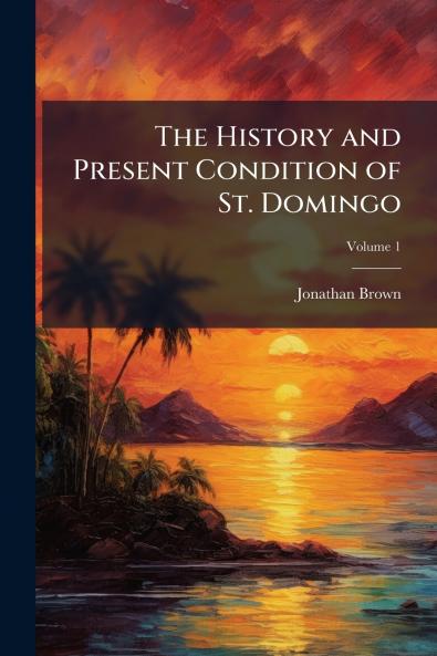 The History and Present Condition of St. Domingo; Volume 1