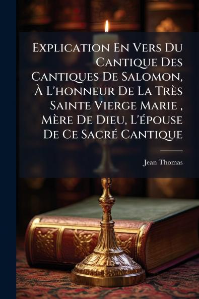 Explication En Vers Du Cantique Des Cantiques De Salomon À L'honneur De La Très Sainte Vierge Marie  Mère De Dieu L'épouse De Ce Sacré Cantique