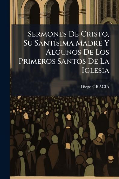 Sermones De Cristo Su Santísima Madre Y Algunos De Los Primeros Santos De La Iglesia