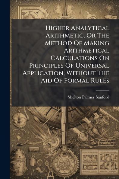 Higher Analytical Arithmetic Or The Method Of Making Arithmetical Calculations On Principles Of Universal Application Without The Aid Of Formal Rules