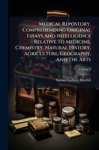 Medical Repostory Comprehending Original Essays And Intelligence Relative To Medicine Chemistry Natural History Agriculture Geography And The Arts; Volume 3