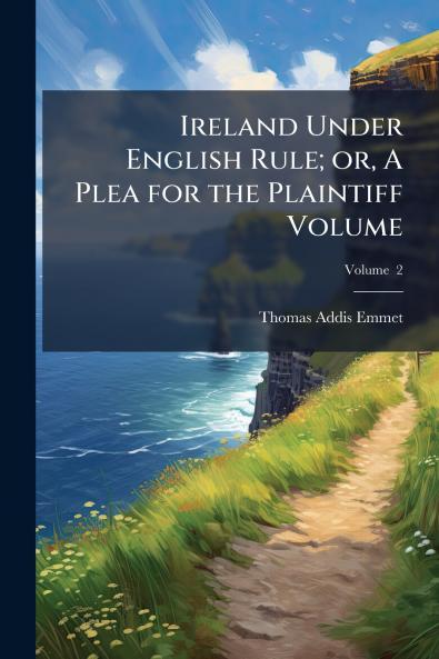Ireland Under English Rule; or A Plea for the Plaintiff Volume; Volume  2