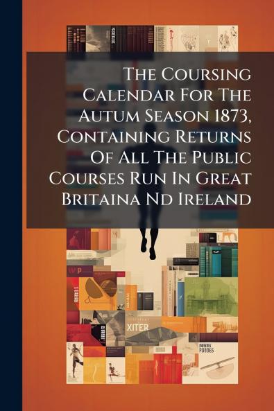 The Coursing Calendar For The Autum Season 1873 Containing Returns Of All The Public Courses Run In Great Britaina Nd Ireland