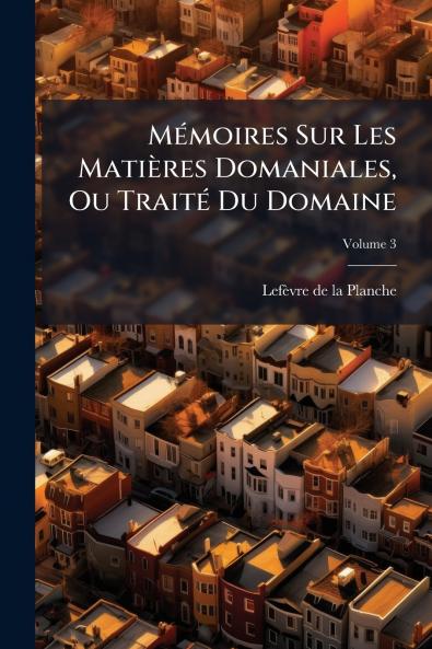 Mémoires Sur Les Matières Domaniales Ou Traité Du Domaine; Volume 3