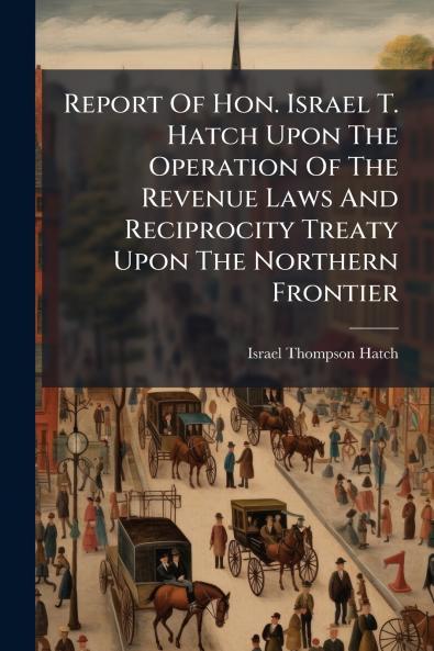 Report Of Hon. Israel T. Hatch Upon The Operation Of The Revenue Laws And Reciprocity Treaty Upon The Northern Frontier