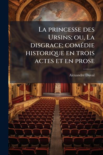 La princesse des Ursins; ou La disgrace; comédie historique en trois actes et en prose