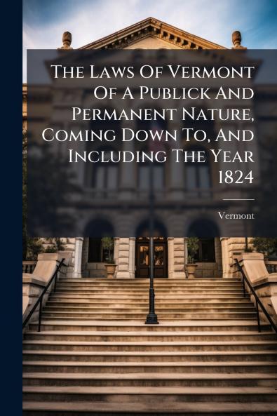 The Laws Of Vermont Of A Publick And Permanent Nature Coming Down To And Including The Year 1824