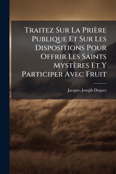 Traitez Sur La Prière Publique Et Sur Les Dispositions Pour Offrir Les Saints Mystères Et Y Participer Avec Fruit