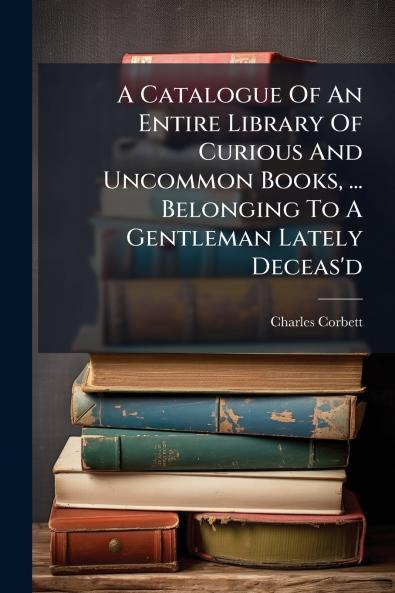 A Catalogue Of An Entire Library Of Curious And Uncommon Books ... Belonging To A Gentleman Lately Deceas'd