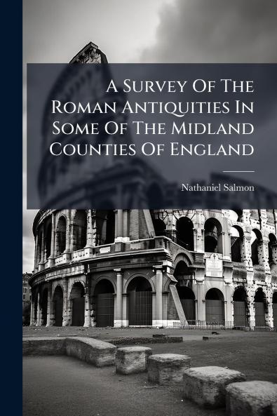 A Survey Of The Roman Antiquities In Some Of The Midland Counties Of England