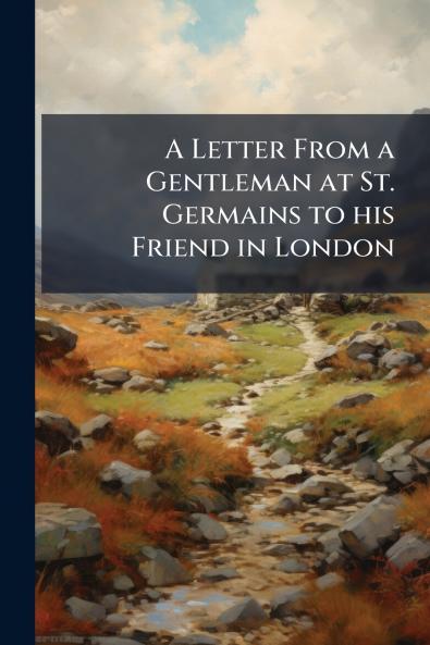 A Letter From a Gentleman at St. Germains to his Friend in London