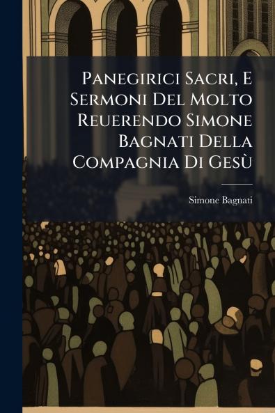 Panegirici Sacri E Sermoni Del Molto Reuerendo Simone Bagnati Della Compagnia Di Gesù