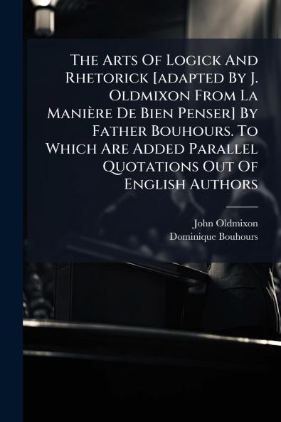 The Arts Of Logick And Rhetorick [adapted By J. Oldmixon From La Manière De Bien Penser] By Father Bouhours. To Which Are Added Parallel Quotations Out Of English Authors