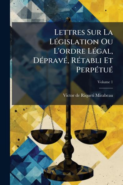 Lettres Sur La Législation Ou L'ordre Légal Dépravé Rétabli Et Perpétué; Volume 1