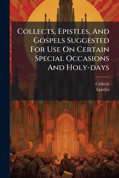 Collects Epistles And Gospels Suggested For Use On Certain Special Occasions And Holy-days