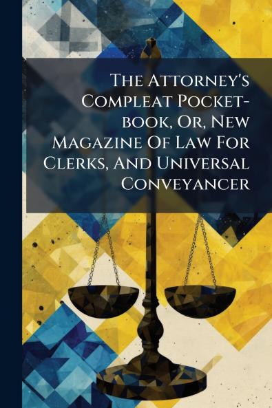 The Attorney's Compleat Pocket-book Or New Magazine Of Law For Clerks And Universal Conveyancer