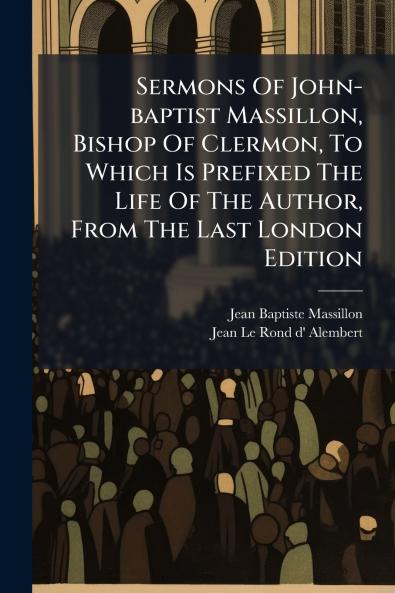 Sermons Of John-baptist Massillon Bishop Of Clermon To Which Is Prefixed The Life Of The Author From The Last London Edition