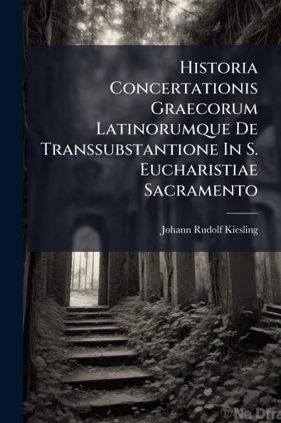 Historia Concertationis Graecorum Latinorumque De Transsubstantione In S. Eucharistiae Sacramento