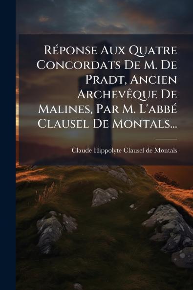 Réponse Aux Quatre Concordats De M. De Pradt Ancien Archevêque De Malines Par M. L'abbé Clausel De Montals...