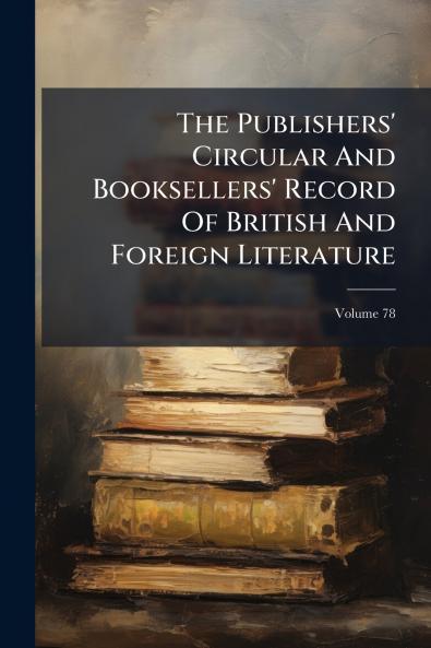 The Publishers' Circular And Booksellers' Record Of British And Foreign Literature; Volume 78